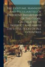 The Costume, Manners And Peculiarities Of Different Inhabitants Of The Globe, Calculated To Instruct And Amuse The Little Folks Of All Countries af Anonymous