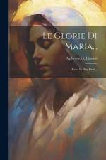 Le Glorie Di Maria...: Divisa In Due Parti... af Alphonse De Liguori
