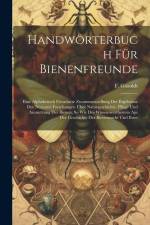 Handwörterbuch Für Bienenfreunde: Eine Alphabetisch Geordnete Zusammenstellung Der Ergebnisse Der Neuesten Forschungen Über Naturgeschichte. Pflege Un af F. Göroldt
