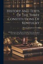 History And Texts Of The Three Constitutions Of Kentucky: With Illustrative State History Prefacing Them And Marginal Notes Showing All Alterations In af Bennett Henderson Young