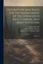 Description And Rules For The Management Of The Springfield Rifle, Carbine, And Army Revolvers: Calibre .45 af James Gilchrist Benton
