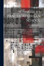 Schneider's Practical Organ School: Containing All Necessary Instructions ... Together With A Great Variety Of Exercises, Interludes, Easy And Difficu af Wilhelm Schneider