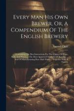 Every Man His Own Brewer, Or, A Compendium Of The English Brewery: Containing The Best Instructions For The Choice Of Hops, Malt, And Water ... The Mo af Samuel Child
