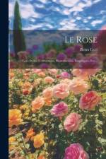 Le Rose: Loro Storia, Coltivazione, Riproduzione, Linguaggio, Ecc... af Pietro Gori