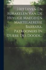 Het Leven En Mirakelen Van De Heylige Maegd En Martelaeresse Barbara, Patrooners In D'uere Des Doods... af Anonymous