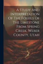 A Study And Interpretation Of The Fossils Of The Limestone From Spring Creek, Weber County, Utah af Anonymous