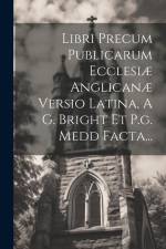 Libri Precum Publicarum Ecclesiæ Anglicanæ Versio Latina, A G. Bright Et P.g. Medd Facta... af Anonymous