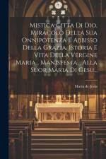 Mistica Citta Di Dio, Miracolo Della Sua Onnipotenza E Abbisso Della Grazia, Istoria E Vita Della Vergine Maria... Manisfesta... Alla Suor Maria Di Ge af Maria de Jesus