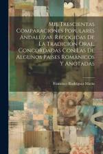 Mil Trescientas Comparaciones Populares Andaluzas, Recogidas De La Tradición Oral, Concordadas Con Las De Algunos Países Románicos Y Anotadas af Francisco Rodriguez Marin