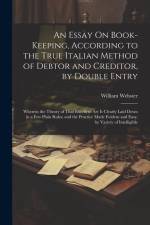 An Essay On Book-Keeping, According to the True Italian Method of Debtor and Creditor, by Double Entry: Wherein the Theory of That Excellent Art Is Cl af William Webster