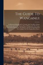 The Guide To Wanganui: An Illustrated Handbook For Tourists And Travellers. Giving Information As To The Various Places Of Interest In The To af Anonymous