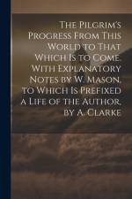 The Pilgrim's Progress From This World to That Which Is to Come. With Explanatory Notes by W. Mason, to Which Is Prefixed a Life of the Author, by A. af Anonymous