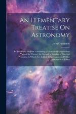An Elementary Treatise On Astronomy: In Two Parts. the First Containing, a Clear and Compendious View of the Theory; the Second, a Number of Practical af John Gummere