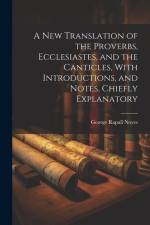 A New Translation of the Proverbs, Ecclesiastes, and the Canticles, With Introductions, and Notes, Chiefly Explanatory af George Rapall Noyes