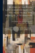 Report of the Poor Law Commissioners to the Most Noble the Marquis of Normanby: Her Majesty's Principal Secretary of State for the Home Department, On af Great Britain Poor Law Commissioners