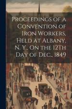 Proceedings of a Convention of Iron Workers, Held at Albany, N. Y., On the 12Th Day of Dec., 1849 af Anonymous