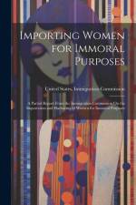 Importing Women for Immoral Purposes: A Partial Report From the Immigration Commission On the Importation and Harboring of Women for Immoral Purposes af United States Immigration Commission