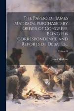 The Papers of James Madison, Purchased by Order of Congress, Being His Correspondence and Reports of Debates...; Volume II af James Madison