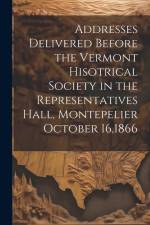 Addresses Delivered Before the Vermont Hisotrical Society in the Representatives Hall, Montepelier October 16,1866 af Anonymous