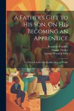 A Father's Gift to His Son, On His Becoming an Apprentice: To Which Is Added Dr. Franklin's Way to Wealth af Benjamin Franklin