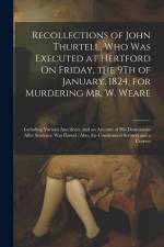 Recollections of John Thurtell, Who Was Executed at Hertford On Friday, the 9Th of January, 1824, for Murdering Mr. W. Weare: Including Various Anecdo af Anonymous