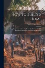 How to Build a Home: Being Suggestions As to Safety From Fire, Safety to Health, Comfort, Convenience, Durability and Economy af Francis Cruger Moore