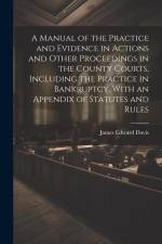 A Manual of the Practice and Evidence in Actions and Other Proceedings in the County Courts, Including the Practice in Bankruptcy, With an Appendix of af James Edward Davis