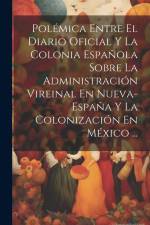 Polémica Entre El Diario Oficial Y La Colonia Española Sobre La Administración Vireinal En Nueva-España Y La Colonización En México ... af Anonymous
