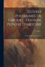 OEuvres Posthumes De Girodet-Trioson, Peintre D'histoire: Suivies De Sa Correspondance; Volume 3 af Anonymous