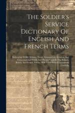 The Soldier's Service Dictionary Of English And French Terms: Embracing 10,000 Military, Naval, Aeronautical, Aviation, And Conversational Words And P af Anonymous