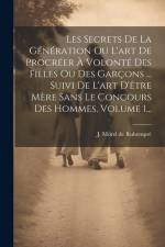 Les Secrets De La Génération Ou L'art De Procréer À Volonté Des Filles Ou Des Garçons ... Suivi De L'art D'être Mère Sans Le Concours Des Hommes, Volu af J Morel De Rubempre