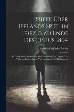 Briefe Über Ifflands Spiel in Leipzig Zu Ende Des Junius 1804: In Den Rollen Des Antonius, Hofr. Reinholds, De L'epées, Von Valbergs, Lorenz Starks, V af Gottfried Wilhelm Becker