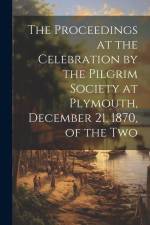 The Proceedings at the Celebration by the Pilgrim Society at Plymouth, December 21, 1870, of the Two af Anonymous