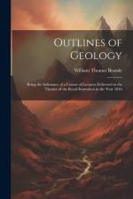 Outlines of Geology: Being the Substance of a Course of Lectures Delivered in the Theatre of the Royal Institution in the Year 1816 af William Thomas Brande