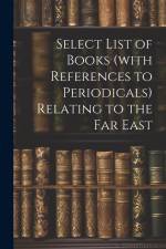 Select List of Books (with References to Periodicals) Relating to the Far East af Anonymous