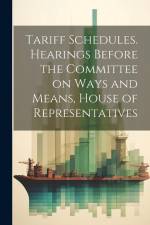Tariff Schedules. Hearings Before the Committee on Ways and Means, House of Representatives af Anonymous