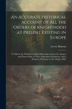 An Accurate Historical Account of all the Orders of Knighthood at Present Existing in Europe: To Which are Prefixed a Critical Dissertation Upon the A af Levett Hanson