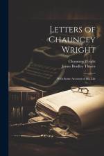 Letters of Chauncey Wright; With Some Account of his Life af James Bradley Thayer