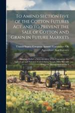 To Amend Section Five of the Cotton Futures Act and to Prevent the Sale of Cotton and Grain in Future Markets: Hearings Before a Subcommittee of the C af United States Congress Senate Comm
