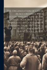 The Organization of Labor in Accordance With Custom and the law of the Decalogue. By F. Le Play. Translated by Gouverneur Emerson. From the French of af Frederic Le Play