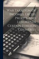 War Taxation Of Incomes, Excess Profits, And Luxuries In Certain Foreign Countries af Anonymous