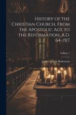 History of the Christian Church, From the Apostolic Age to the Reformation, A.D. 64-1517; Volume 1 af James Craigie Robertson