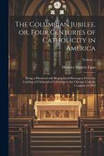 The Columbian Jubilee, or, Four Centuries of Catholicity in America: Being a Historical and Biographical Retrospect From the Landing of Christopher Co