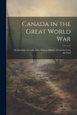 Canada in the Great World war; an Authentic Account of the Military History of Canada From the Earli af Anonymous