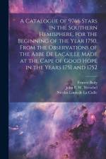 A Catalogue of 9766 Stars in the Southern Hemisphere, for the Beginning of the Year 1750, From the Observations of the Abbe de Lacaille Made at the Ca