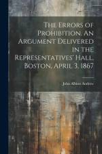 The Errors of Prohibition. An Argument Delivered in the Representatives' Hall, Boston, April 3, 1867 af John Albion Andrew