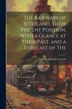 The Railways of Scotland, Their Present Position, With a Glance at Their Past, and a Forecast of The af William Mitchell Acworth