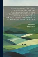 A Complete Collection of the Historical, Political, and Miscellaneous Works of John Milton: Correctly Printed From the Original Editions. With an Hist af John Milton