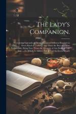 The Lady's Companion.: Containing Upwards of Three Thousand Different Receipts in Every Kind of Cookery: and Those the Best and Most Fashiona af Anonymous