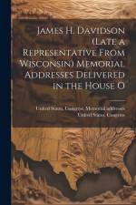 James H. Davidson (late a Representative From Wisconsin) Memorial Addresses Delivered in the House O af United States Congress Memorial Add